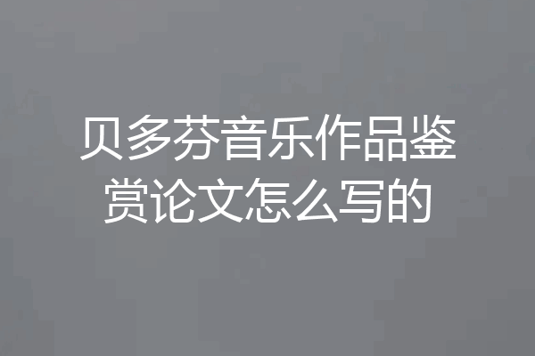 贝多芬音乐作品鉴赏论文怎么写的