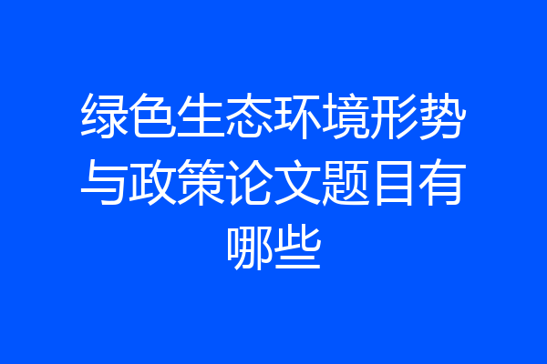 绿色生态环境形势与政策论文题目有哪些