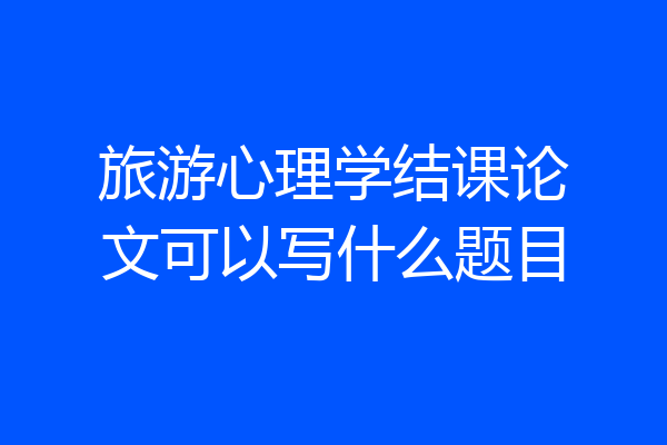 旅游心理学结课论文可以写什么题目