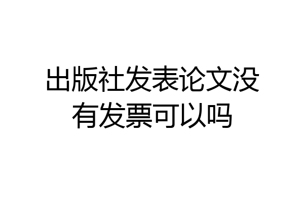 出版社发表论文没有发票可以吗