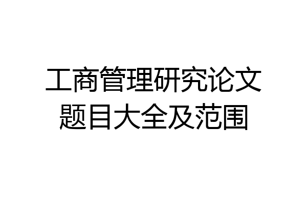 工商管理研究论文题目大全及范围