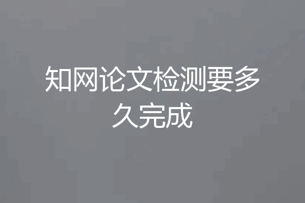 知网论文检测要多久完成