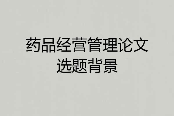 药品经营管理论文选题背景