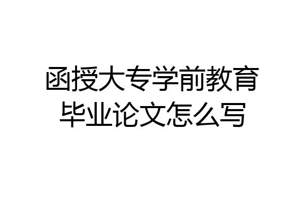 函授大专学前教育毕业论文怎么写