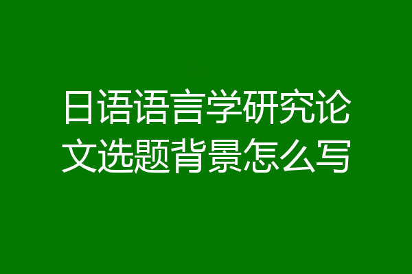 日语语言学研究论文选题背景怎么写