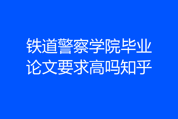 铁道警察学院毕业论文要求高吗知乎
