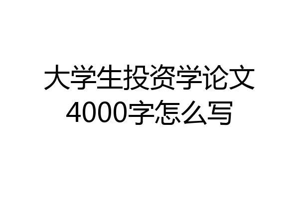 大学生投资学论文4000字怎么写