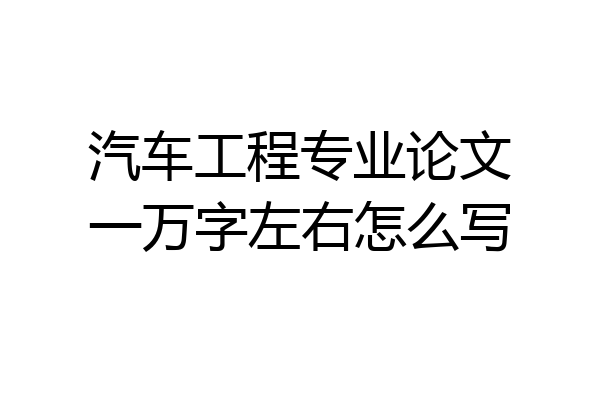 汽车工程专业论文一万字左右怎么写