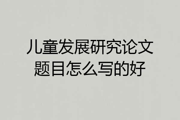 儿童发展研究论文题目怎么写的好