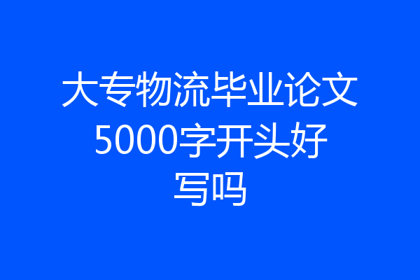 大专物流毕业论文5000字开头好写吗