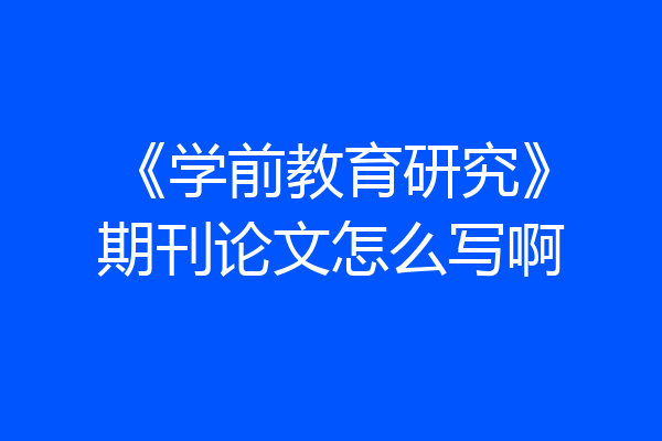 《学前教育研究》期刊论文怎么写啊