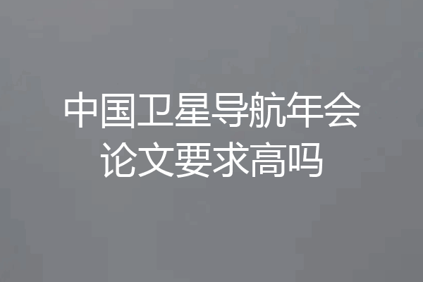 中国卫星导航年会论文要求高吗
