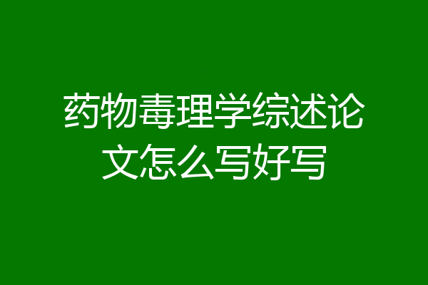 药物毒理学综述论文怎么写好写
