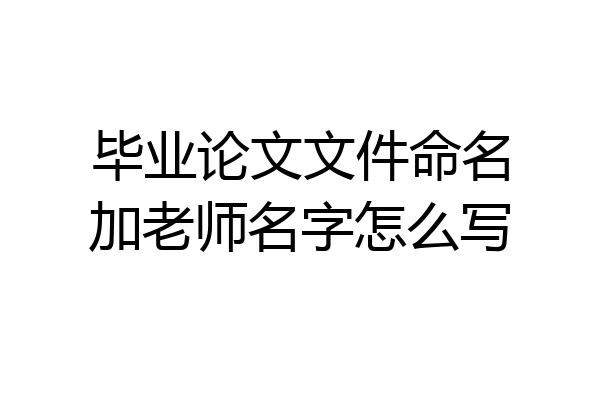 毕业论文文件命名加老师名字怎么写