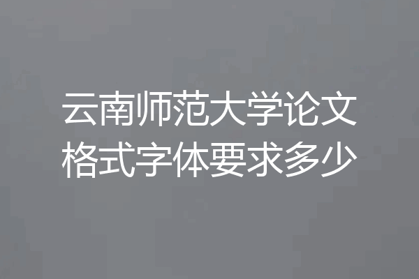 云南师范大学论文格式字体要求多少