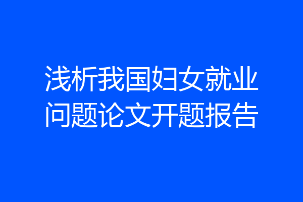 浅析我国妇女就业问题论文开题报告