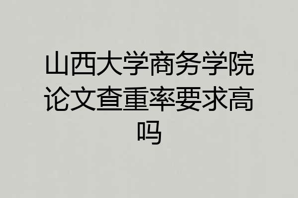 山西大学商务学院论文查重率要求高吗