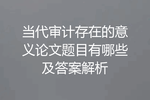 当代审计存在的意义论文题目有哪些及答案解析