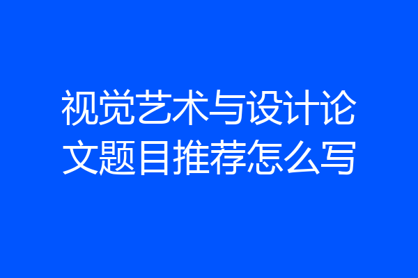 视觉艺术与设计论文题目推荐怎么写