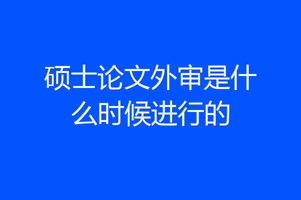 硕士论文外审是什么时候进行的