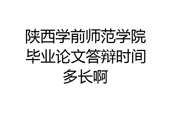 陕西学前师范学院毕业论文答辩时间多长啊