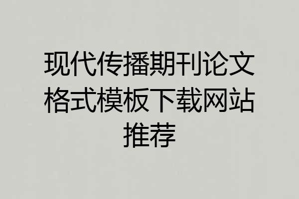 现代传播期刊论文格式模板下载网站推荐