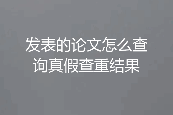 发表的论文怎么查询真假查重结果