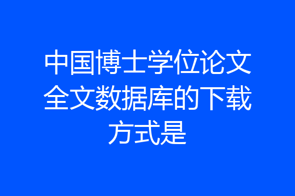 中国博士学位论文全文数据库的下载方式是