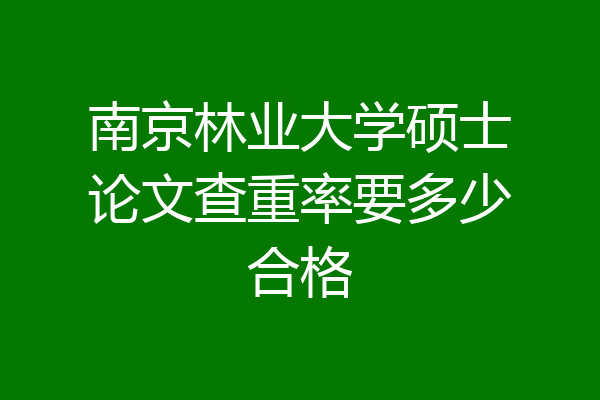 南京林业大学硕士论文查重率要多少合格