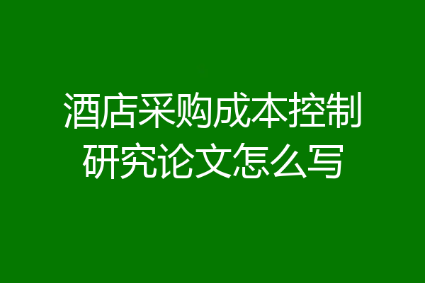 酒店采购成本控制研究论文怎么写