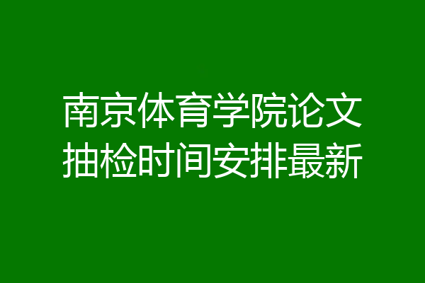 南京体育学院论文抽检时间安排最新