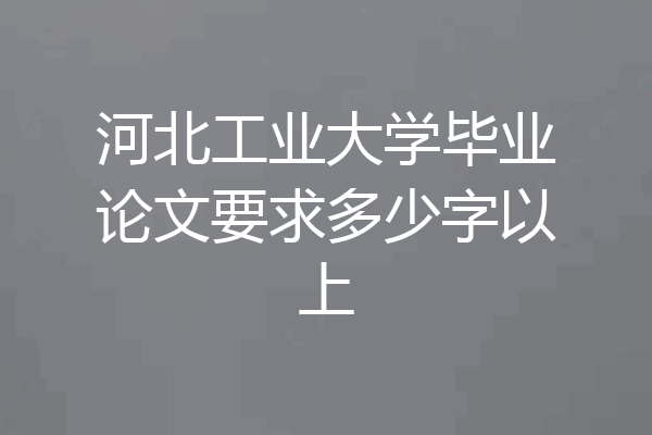 河北工业大学毕业论文要求多少字以上
