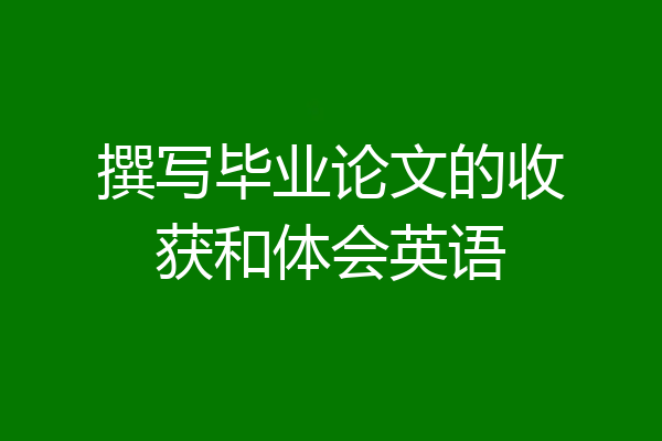 撰写毕业论文的收获和体会英语