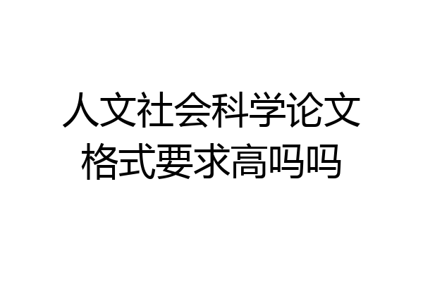人文社会科学论文格式要求高吗吗