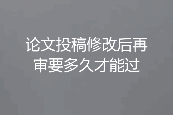 论文投稿修改后再审要多久才能过