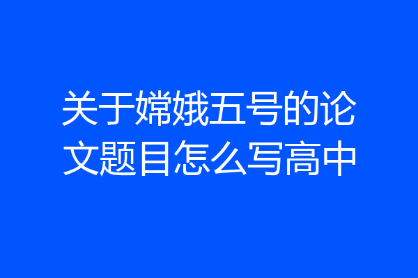 关于嫦娥五号的论文题目怎么写高中