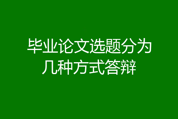 毕业论文选题分为几种方式答辩