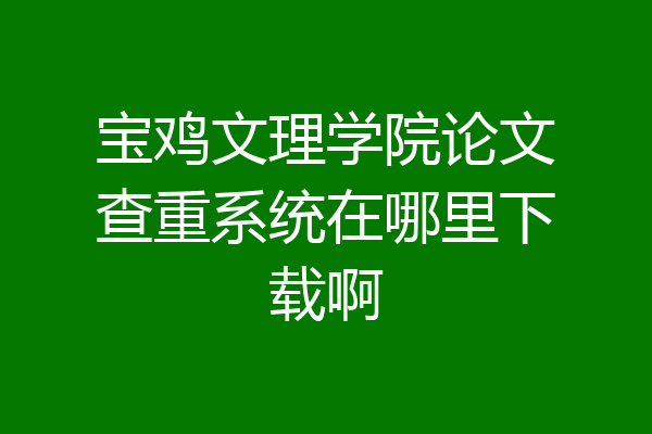 宝鸡文理学院论文查重系统在哪里下载啊