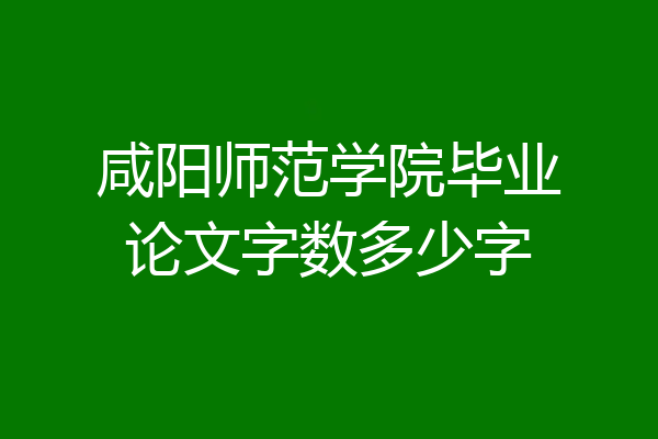 咸阳师范学院毕业论文字数多少字