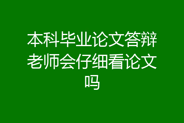 本科毕业论文答辩老师会仔细看论文吗