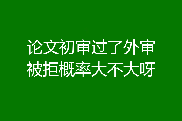 论文初审过了外审被拒概率大不大呀