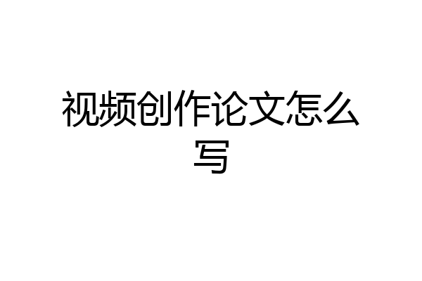 视频创作论文怎么写