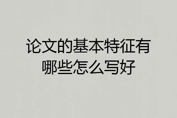 论文的基本特征有哪些怎么写好