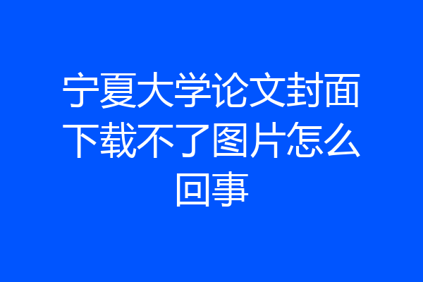 宁夏大学论文封面下载不了图片怎么回事