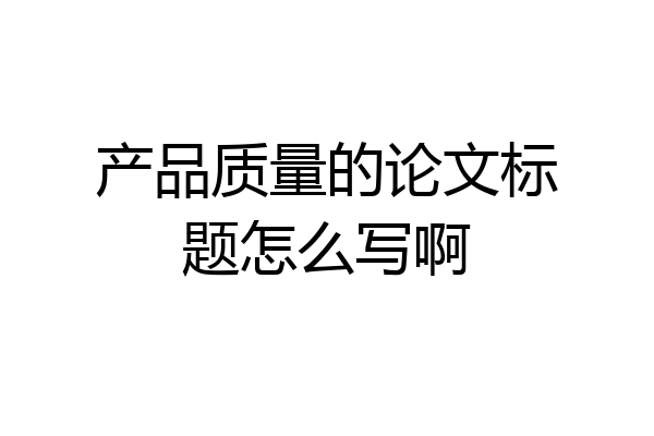 产品质量的论文标题怎么写啊