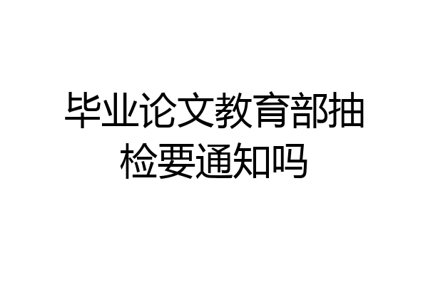 毕业论文教育部抽检要通知吗