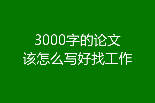 3000字的论文该怎么写好找工作