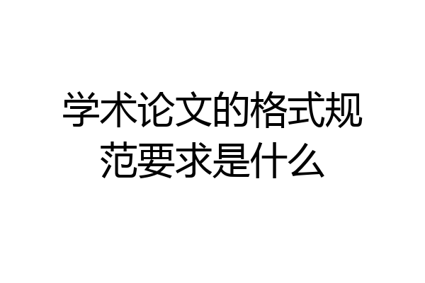 学术论文的格式规范要求是什么
