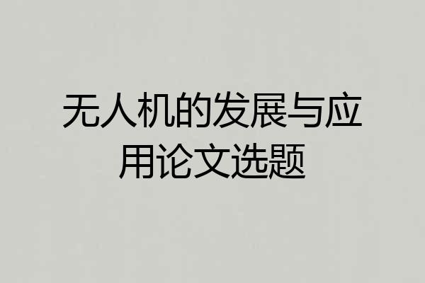 无人机的发展与应用论文选题