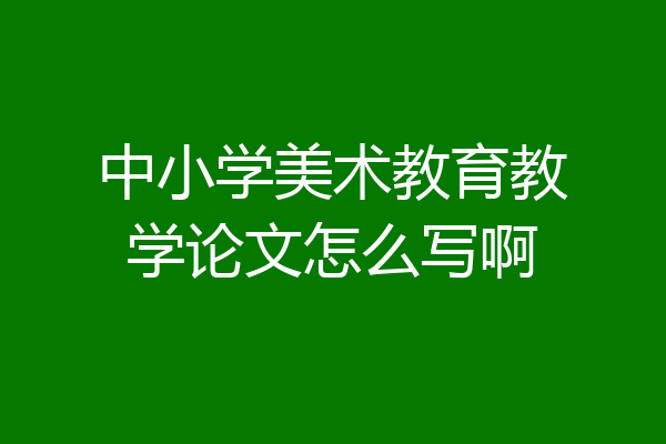 中小学美术教育教学论文怎么写啊